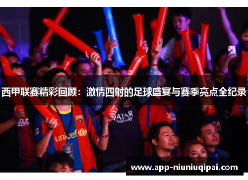 西甲联赛精彩回顾：激情四射的足球盛宴与赛季亮点全纪录
